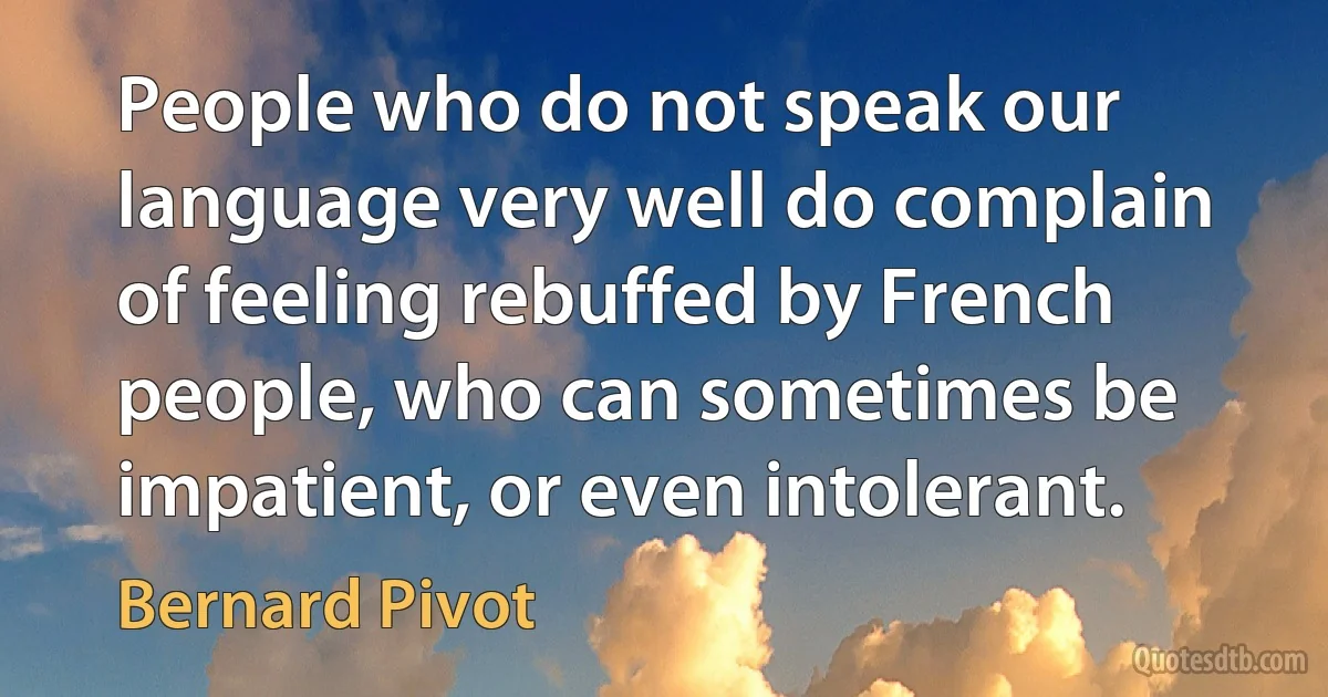 People who do not speak our language very well do complain of feeling rebuffed by French people, who can sometimes be impatient, or even intolerant. (Bernard Pivot)