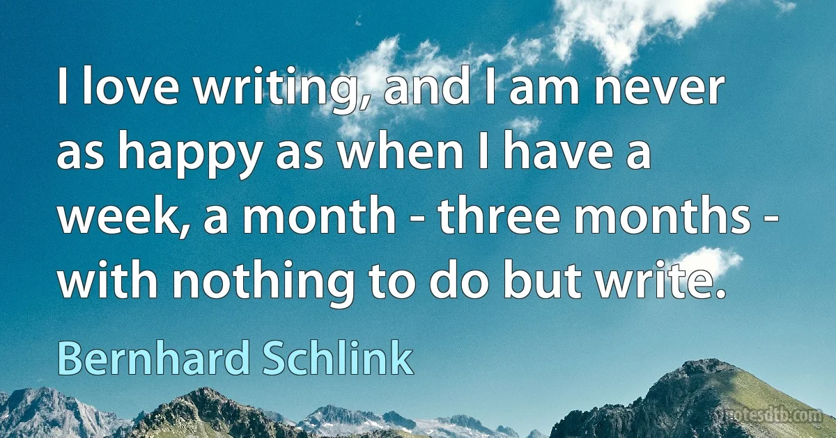 I love writing, and I am never as happy as when I have a week, a month - three months - with nothing to do but write. (Bernhard Schlink)