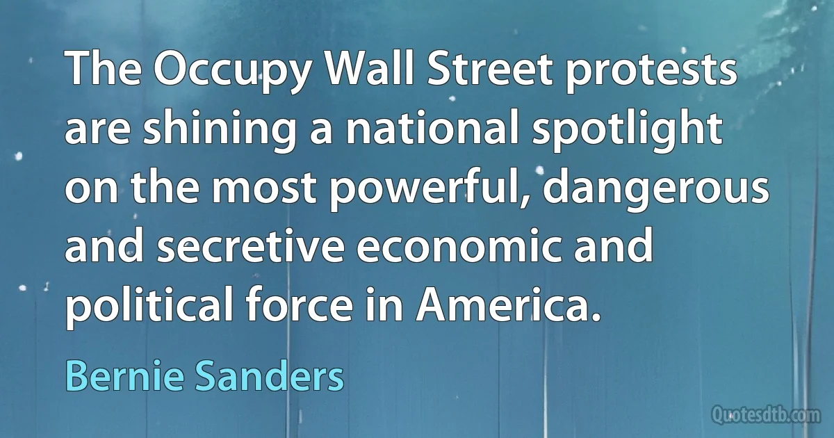 The Occupy Wall Street protests are shining a national spotlight on the most powerful, dangerous and secretive economic and political force in America. (Bernie Sanders)