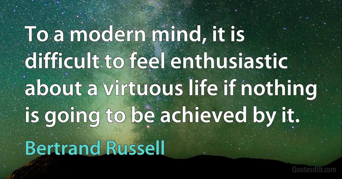 To a modern mind, it is difficult to feel enthusiastic about a virtuous life if nothing is going to be achieved by it. (Bertrand Russell)