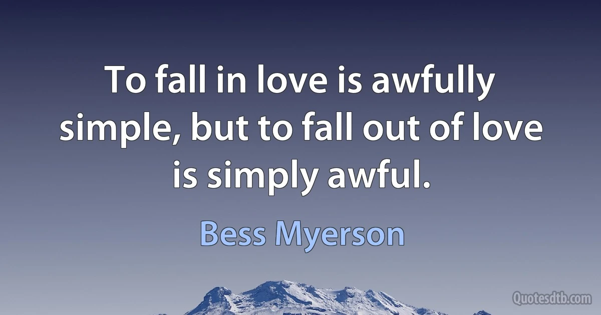 To fall in love is awfully simple, but to fall out of love is simply awful. (Bess Myerson)