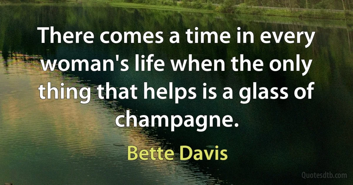 There comes a time in every woman's life when the only thing that helps is a glass of champagne. (Bette Davis)