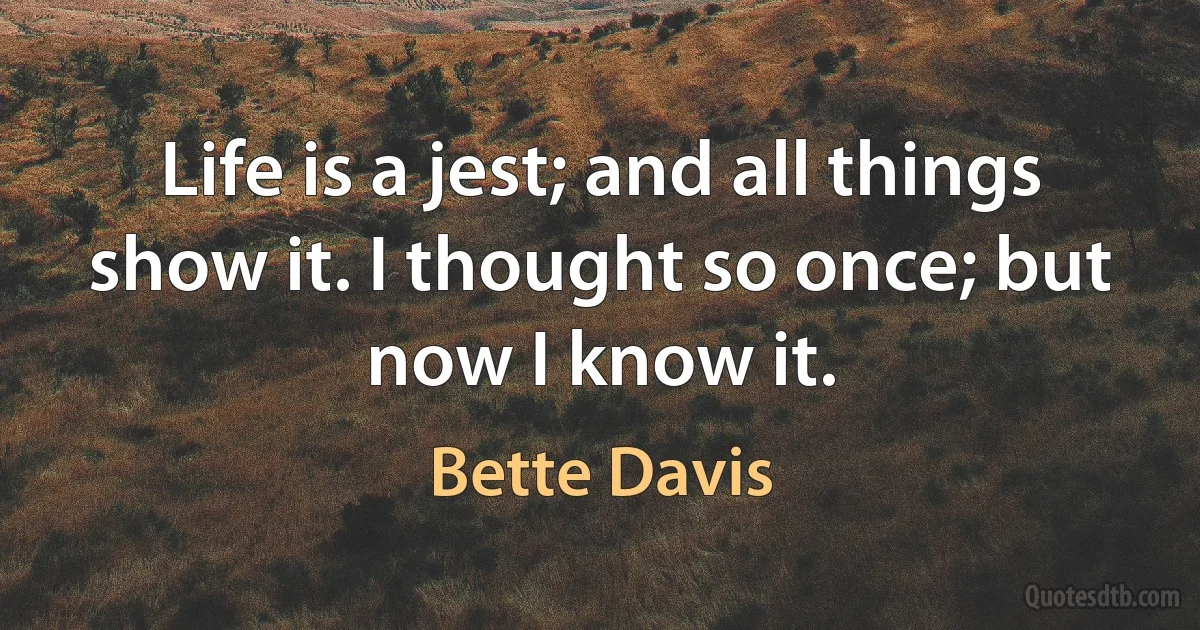 Life is a jest; and all things show it. I thought so once; but now I know it. (Bette Davis)