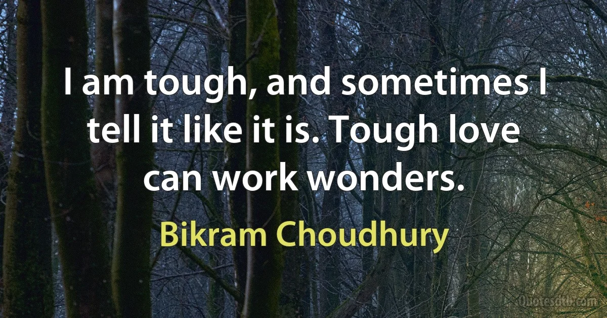 I am tough, and sometimes I tell it like it is. Tough love can work wonders. (Bikram Choudhury)