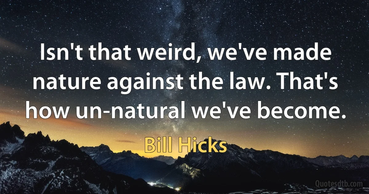 Isn't that weird, we've made nature against the law. That's how un-natural we've become. (Bill Hicks)