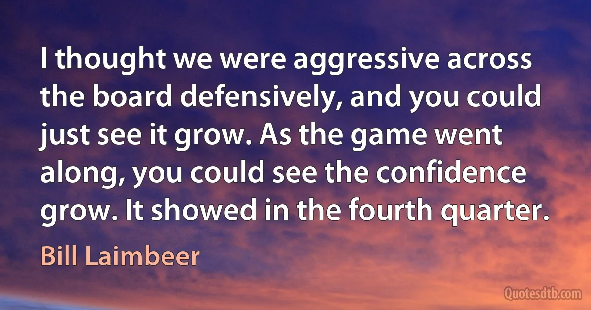 I thought we were aggressive across the board defensively, and you could just see it grow. As the game went along, you could see the confidence grow. It showed in the fourth quarter. (Bill Laimbeer)