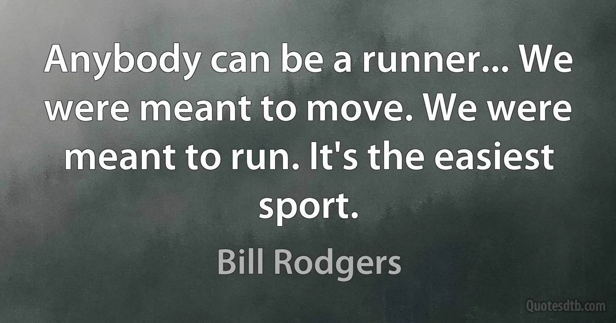 Anybody can be a runner... We were meant to move. We were meant to run. It's the easiest sport. (Bill Rodgers)