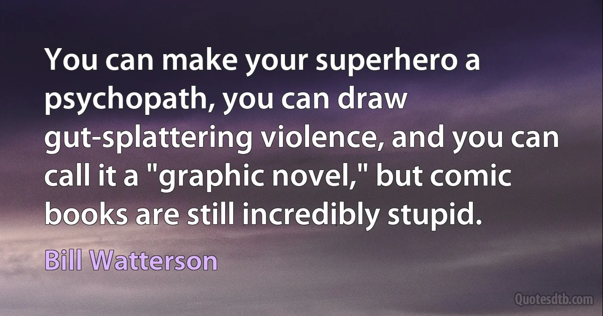 You can make your superhero a psychopath, you can draw gut-splattering violence, and you can call it a "graphic novel," but comic books are still incredibly stupid. (Bill Watterson)