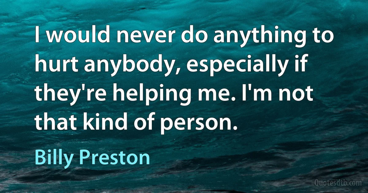 I would never do anything to hurt anybody, especially if they're helping me. I'm not that kind of person. (Billy Preston)