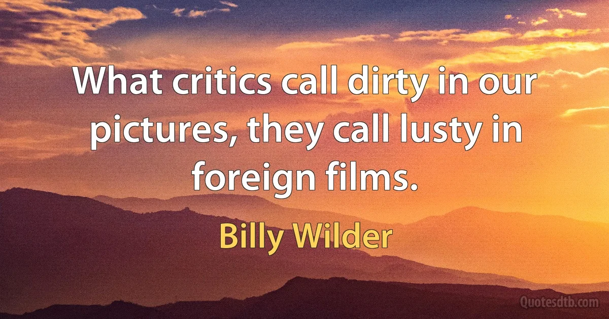 What critics call dirty in our pictures, they call lusty in foreign films. (Billy Wilder)