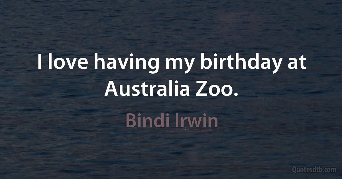 I love having my birthday at Australia Zoo. (Bindi Irwin)