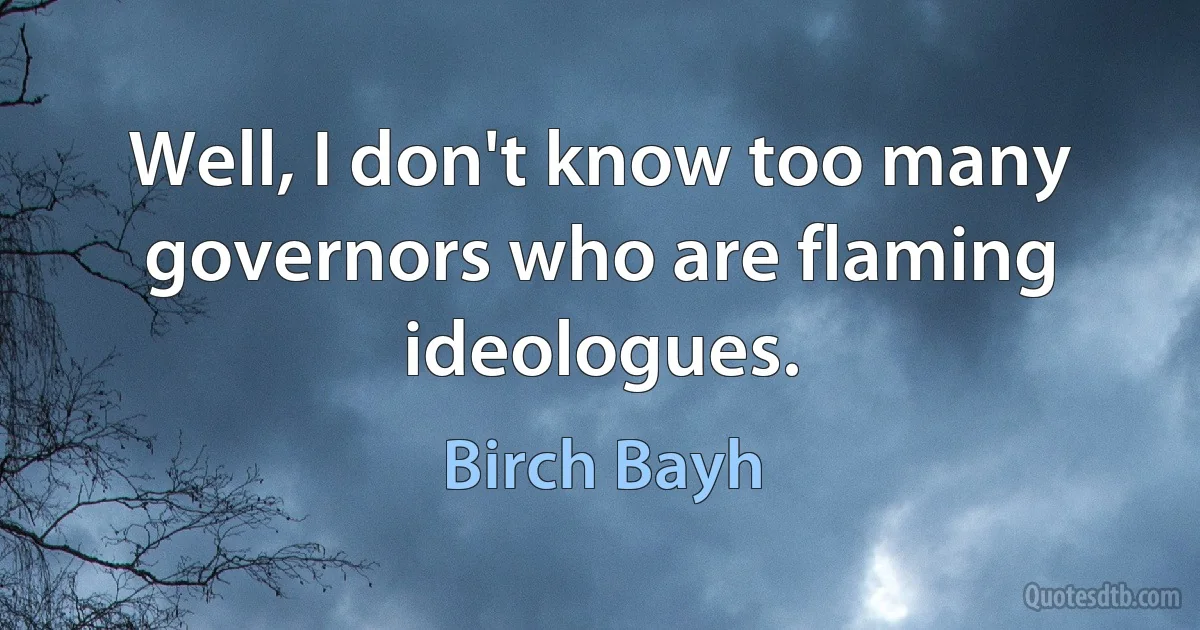 Well, I don't know too many governors who are flaming ideologues. (Birch Bayh)