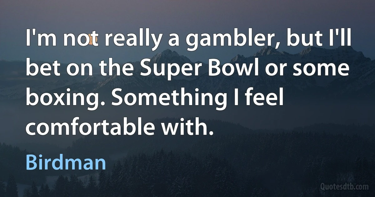 I'm not really a gambler, but I'll bet on the Super Bowl or some boxing. Something I feel comfortable with. (Birdman)