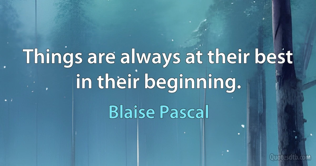 Things are always at their best in their beginning. (Blaise Pascal)