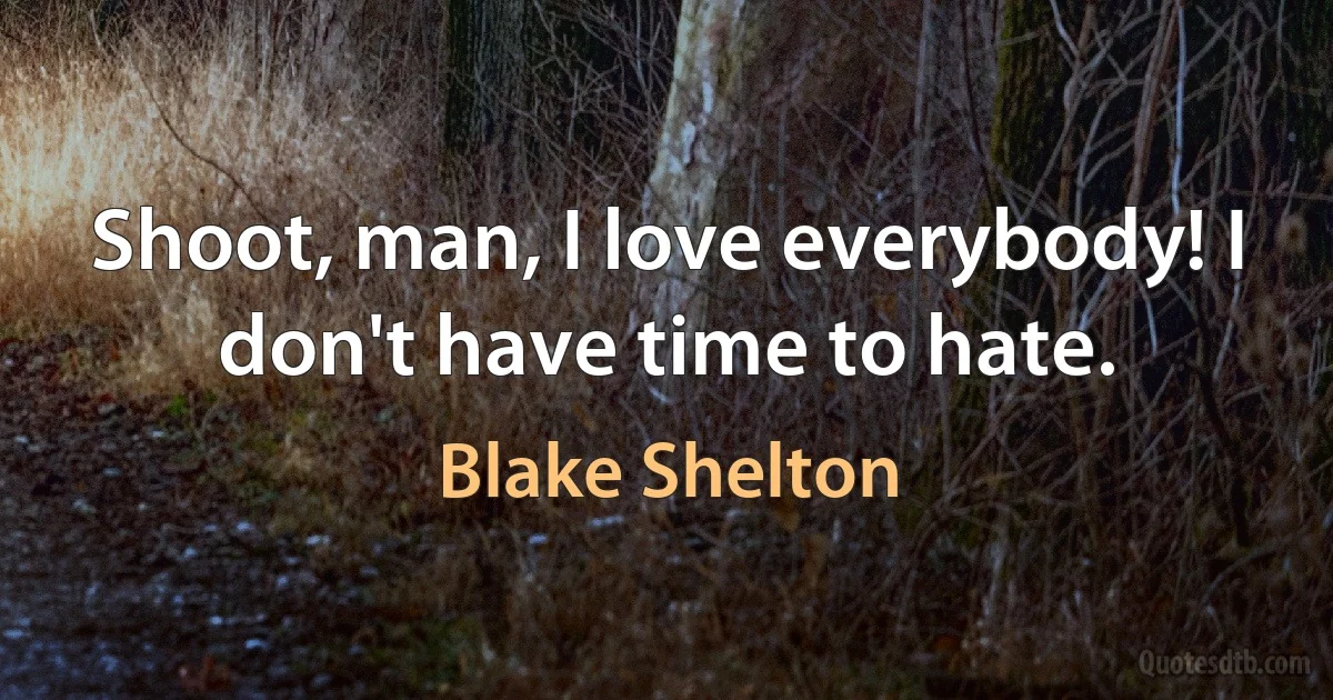 Shoot, man, I love everybody! I don't have time to hate. (Blake Shelton)