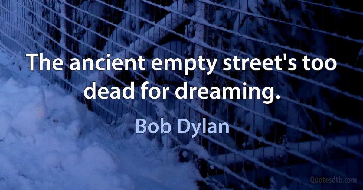 The ancient empty street's too dead for dreaming. (Bob Dylan)