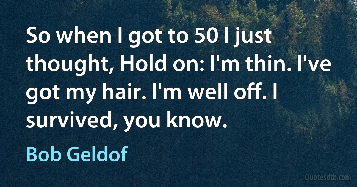 So when I got to 50 I just thought, Hold on: I'm thin. I've got my hair. I'm well off. I survived, you know. (Bob Geldof)