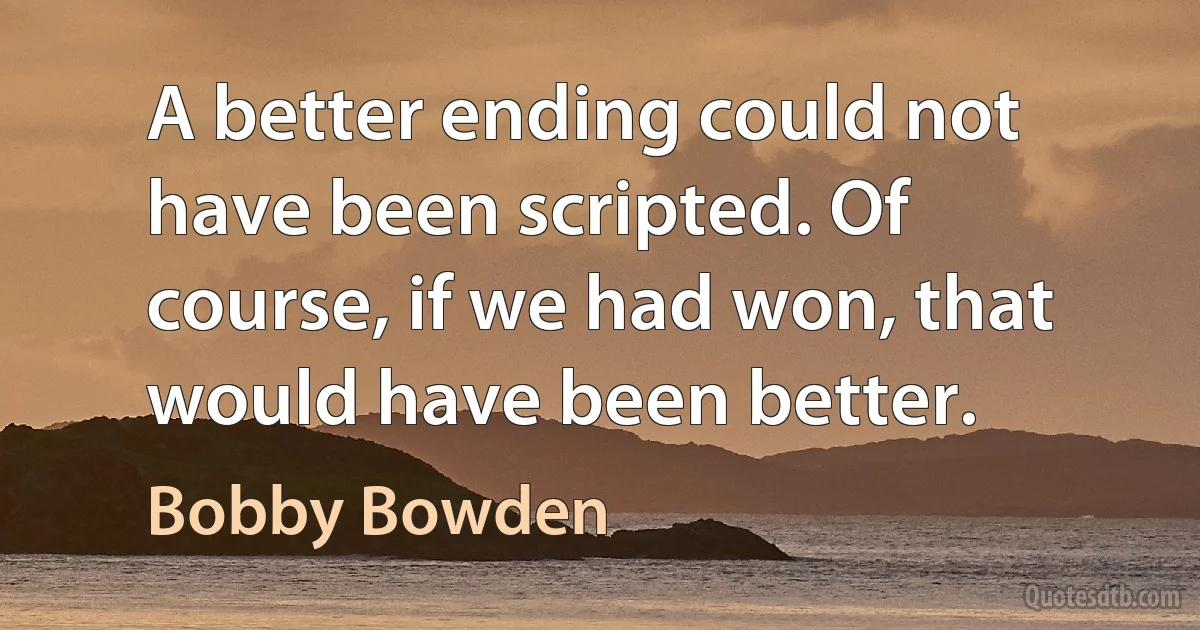 A better ending could not have been scripted. Of course, if we had won, that would have been better. (Bobby Bowden)