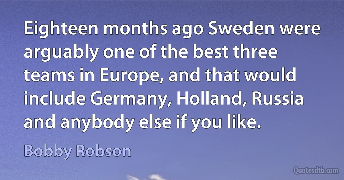 Eighteen months ago Sweden were arguably one of the best three teams in Europe, and that would include Germany, Holland, Russia and anybody else if you like. (Bobby Robson)