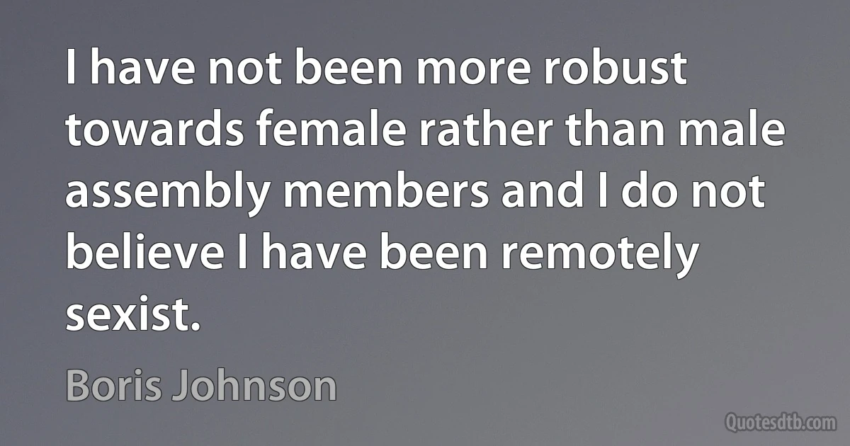 I have not been more robust towards female rather than male assembly members and I do not believe I have been remotely sexist. (Boris Johnson)