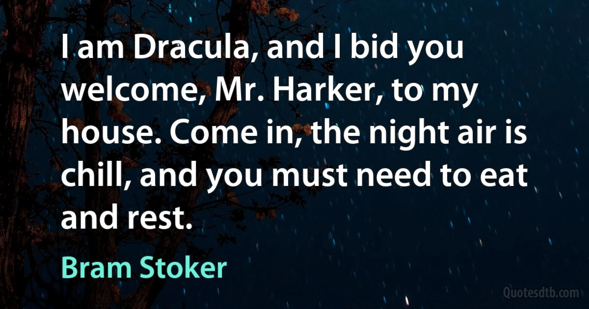 I am Dracula, and I bid you welcome, Mr. Harker, to my house. Come in, the night air is chill, and you must need to eat and rest. (Bram Stoker)