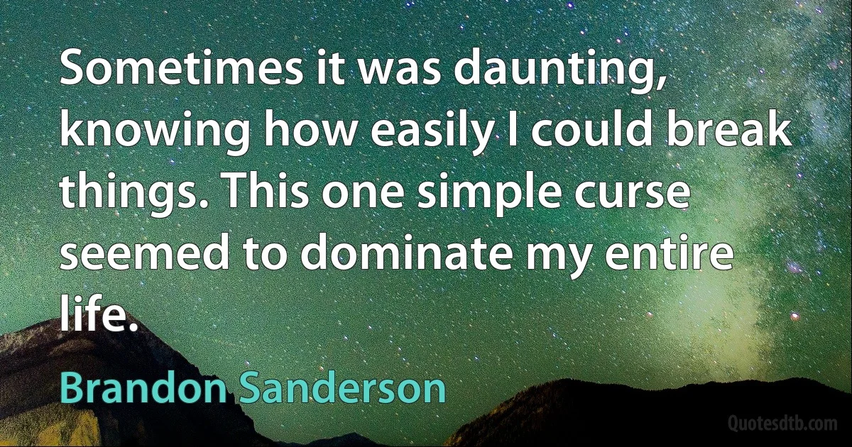 Sometimes it was daunting, knowing how easily I could break things. This one simple curse seemed to dominate my entire life. (Brandon Sanderson)