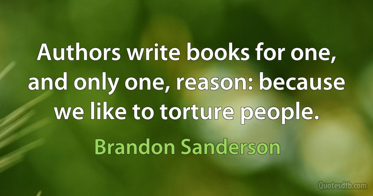 Authors write books for one, and only one, reason: because we like to torture people. (Brandon Sanderson)