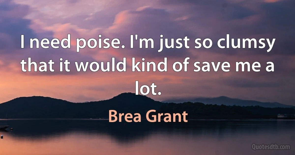 I need poise. I'm just so clumsy that it would kind of save me a lot. (Brea Grant)