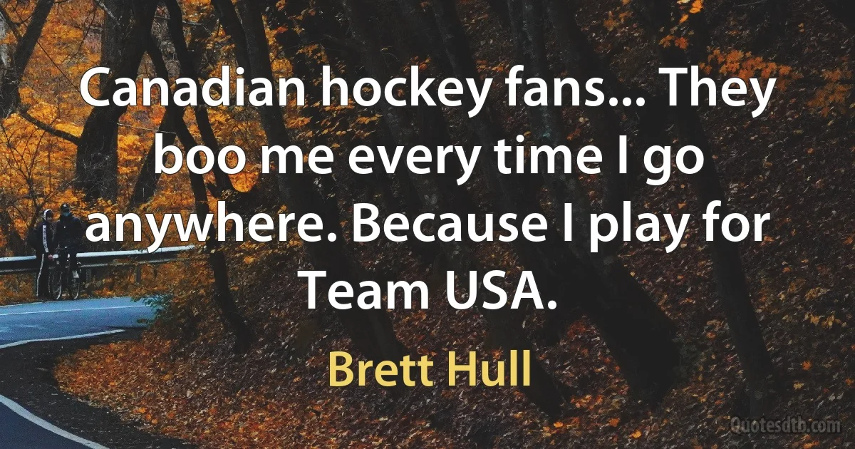 Canadian hockey fans... They boo me every time I go anywhere. Because I play for Team USA. (Brett Hull)