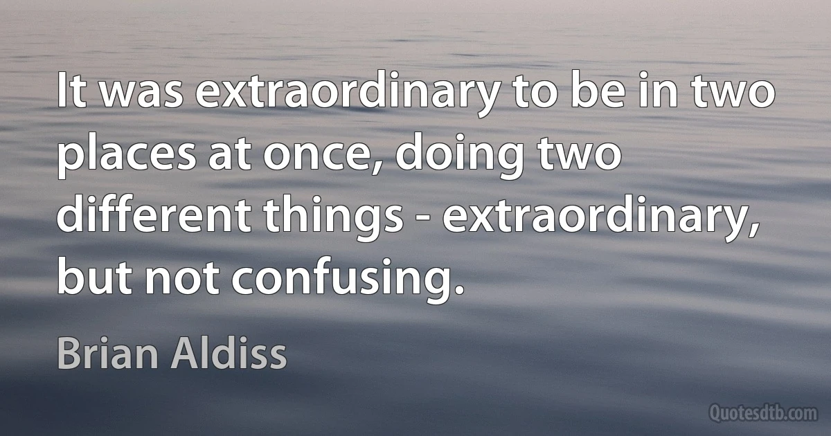 It was extraordinary to be in two places at once, doing two different things - extraordinary, but not confusing. (Brian Aldiss)