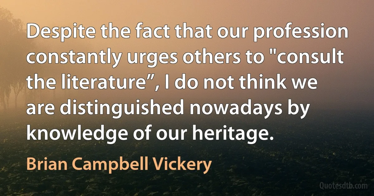 Despite the fact that our profession constantly urges others to "consult the literature”, I do not think we are distinguished nowadays by knowledge of our heritage. (Brian Campbell Vickery)