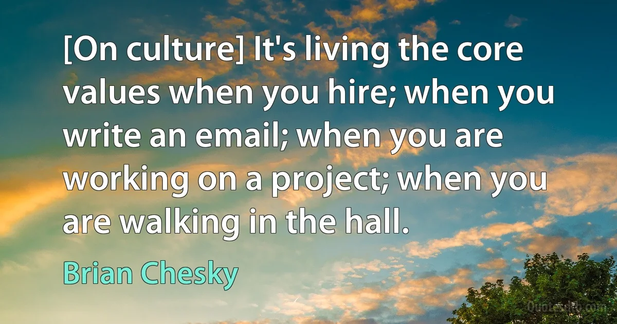 [On culture] It's living the core values when you hire; when you write an email; when you are working on a project; when you are walking in the hall. (Brian Chesky)