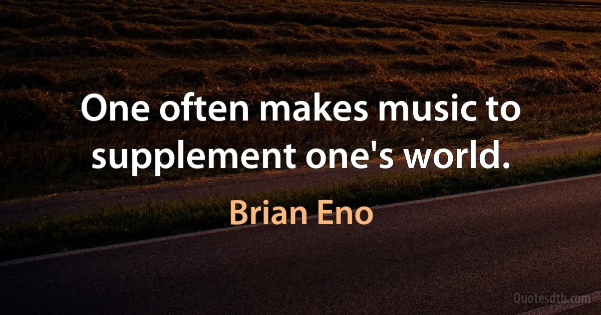 One often makes music to supplement one's world. (Brian Eno)