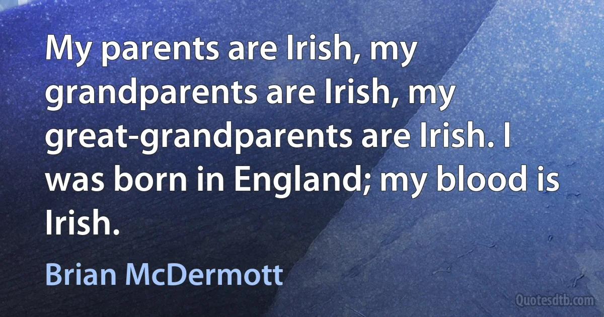 My parents are Irish, my grandparents are Irish, my great-grandparents are Irish. I was born in England; my blood is Irish. (Brian McDermott)