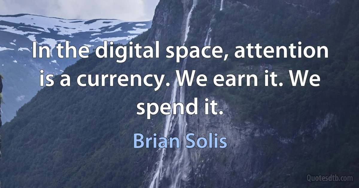 In the digital space, attention is a currency. We earn it. We spend it. (Brian Solis)