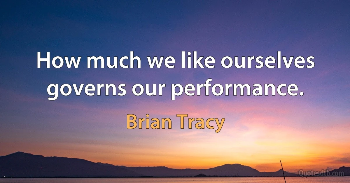 How much we like ourselves governs our performance. (Brian Tracy)