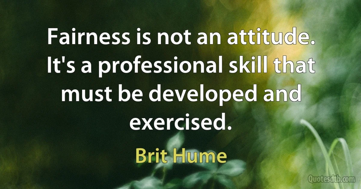 Fairness is not an attitude. It's a professional skill that must be developed and exercised. (Brit Hume)