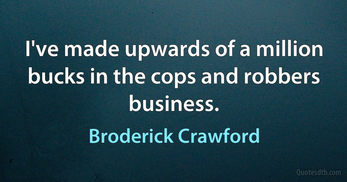 I've made upwards of a million bucks in the cops and robbers business. (Broderick Crawford)