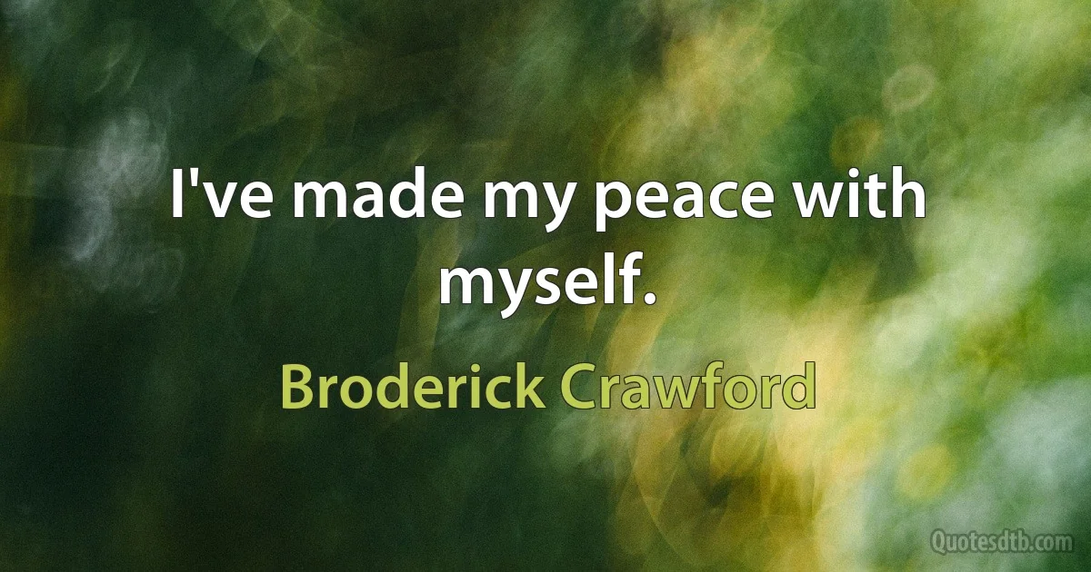 I've made my peace with myself. (Broderick Crawford)