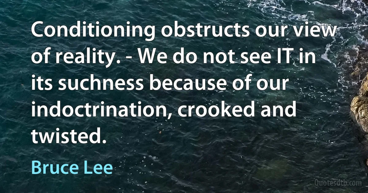 Conditioning obstructs our view of reality. - We do not see IT in its suchness because of our indoctrination, crooked and twisted. (Bruce Lee)