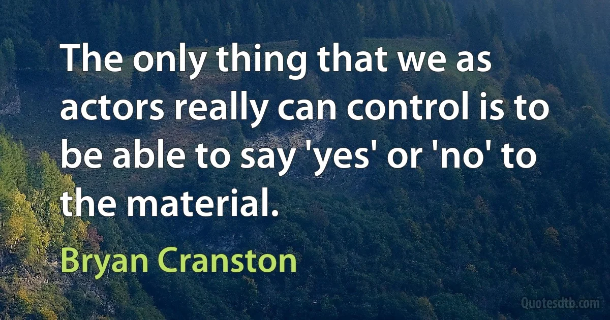 The only thing that we as actors really can control is to be able to say 'yes' or 'no' to the material. (Bryan Cranston)