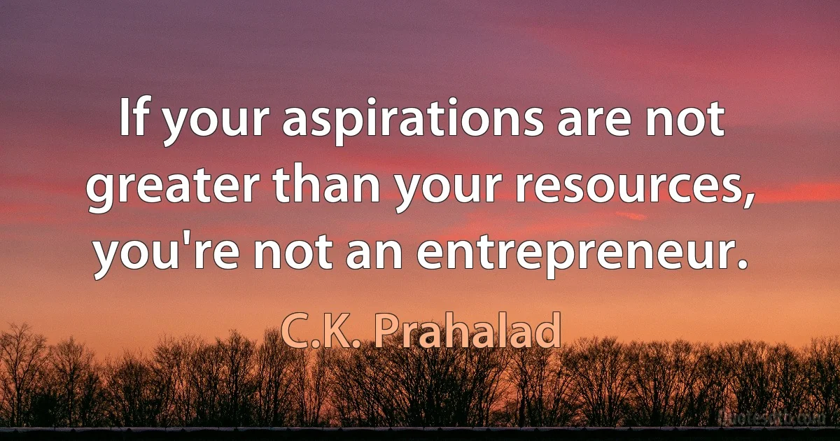 If your aspirations are not greater than your resources, you're not an entrepreneur. (C.K. Prahalad)