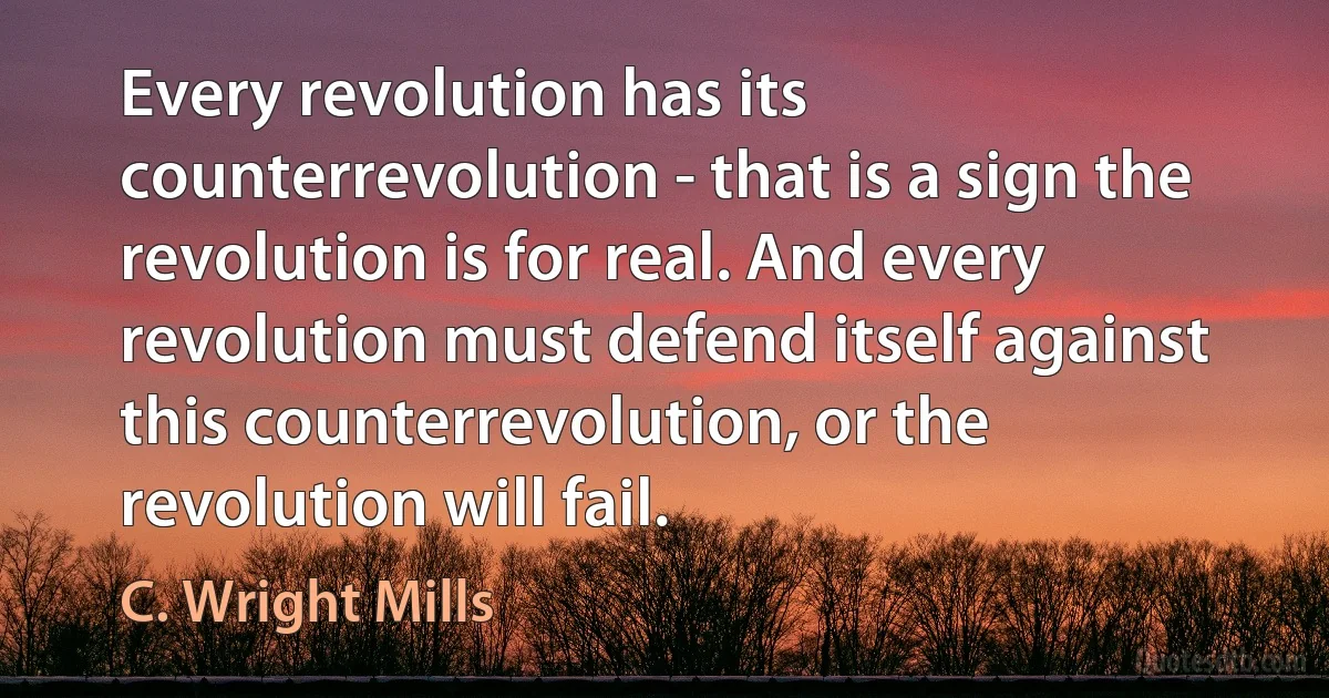 Every revolution has its counterrevolution - that is a sign the revolution is for real. And every revolution must defend itself against this counterrevolution, or the revolution will fail. (C. Wright Mills)