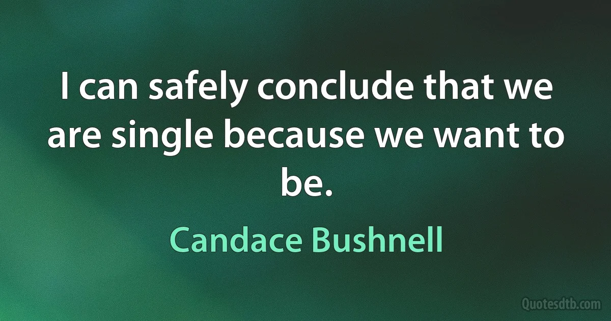 I can safely conclude that we are single because we want to be. (Candace Bushnell)