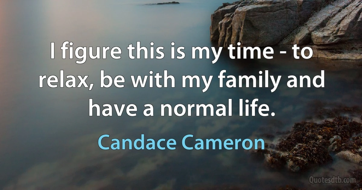 I figure this is my time - to relax, be with my family and have a normal life. (Candace Cameron)