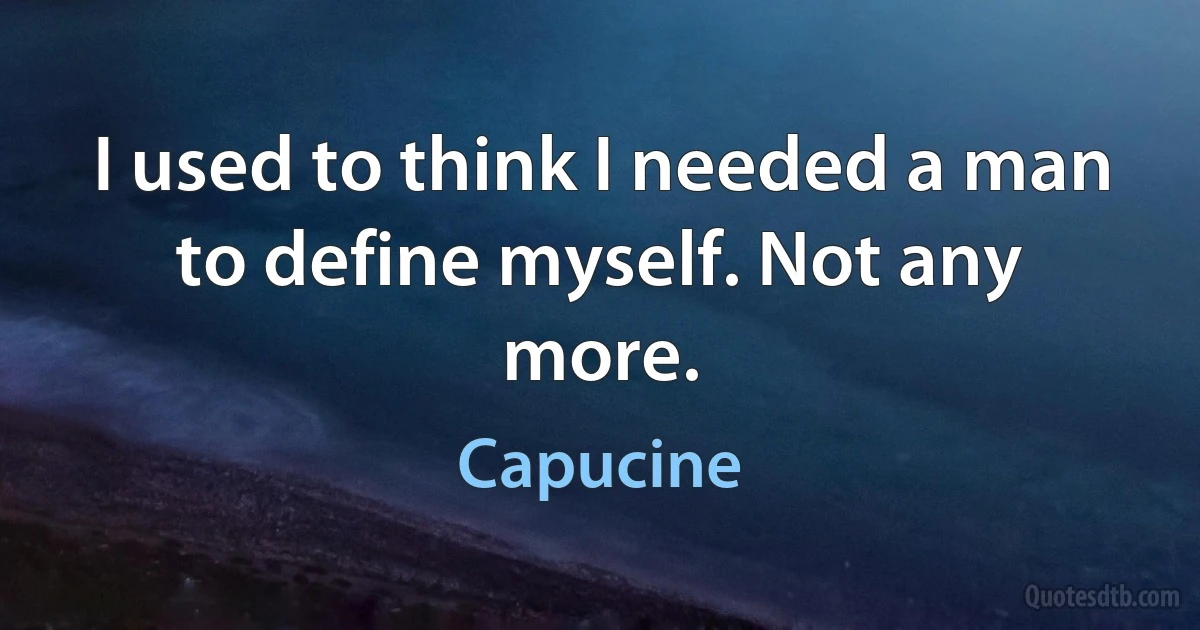 I used to think I needed a man to define myself. Not any more. (Capucine)