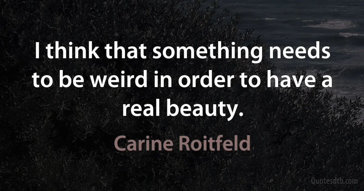 I think that something needs to be weird in order to have a real beauty. (Carine Roitfeld)