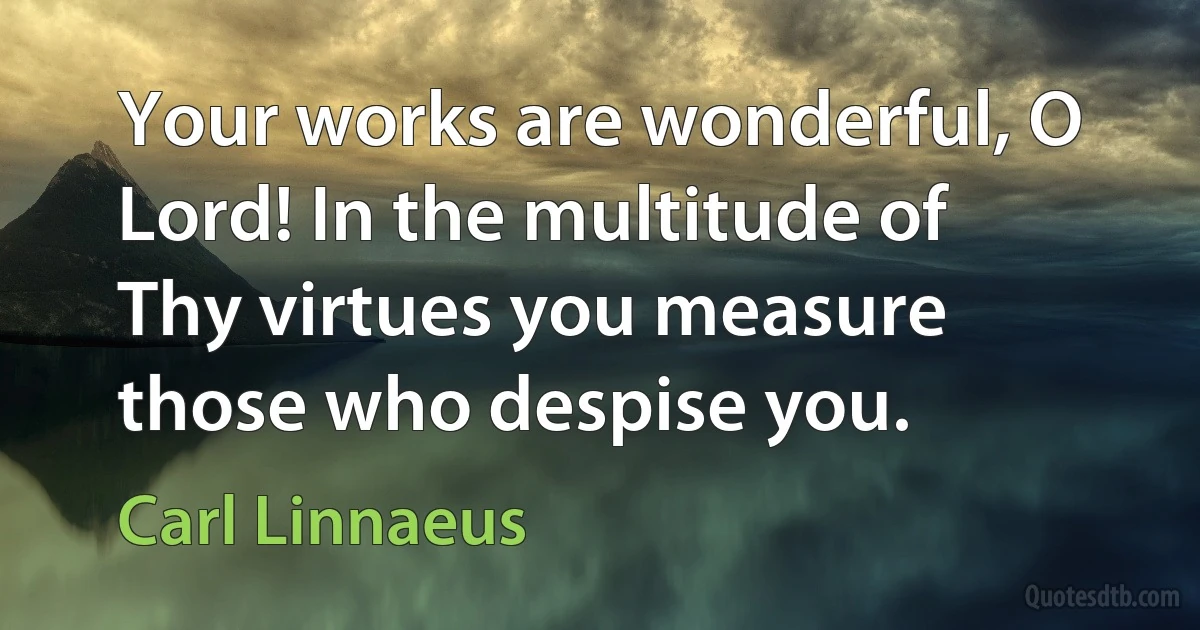 Your works are wonderful, O Lord! In the multitude of Thy virtues you measure those who despise you. (Carl Linnaeus)