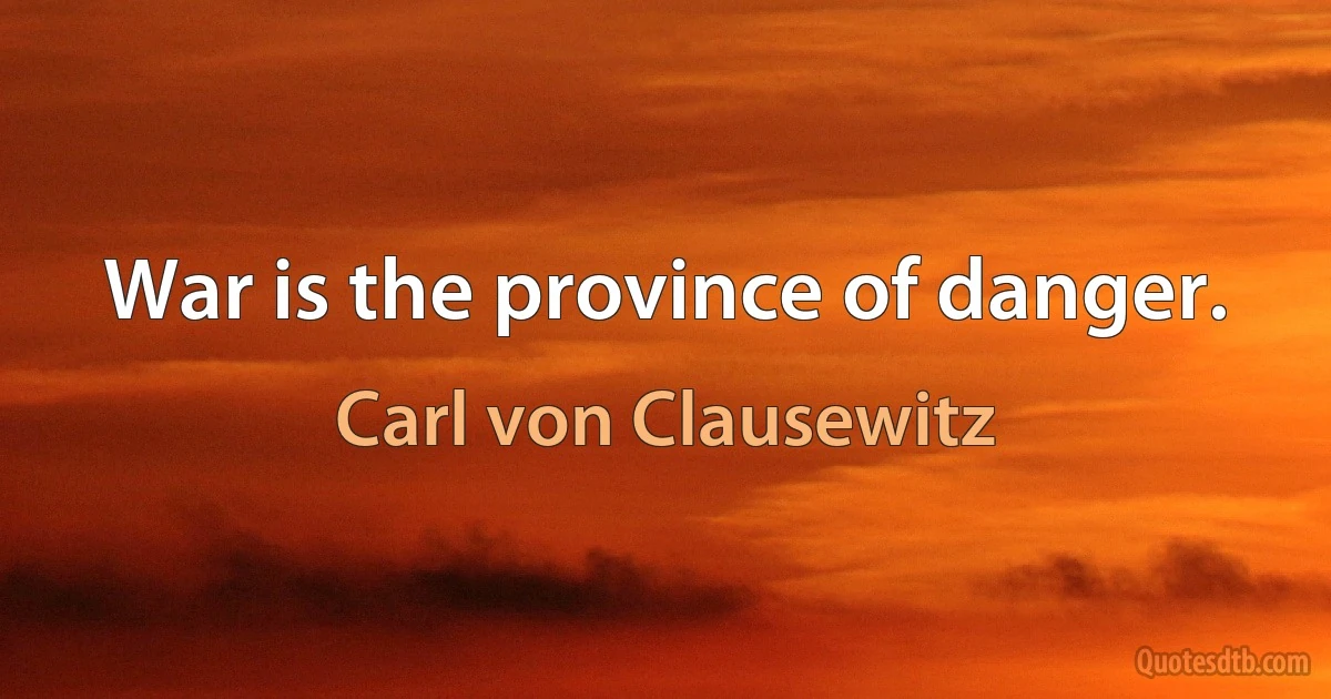 War is the province of danger. (Carl von Clausewitz)