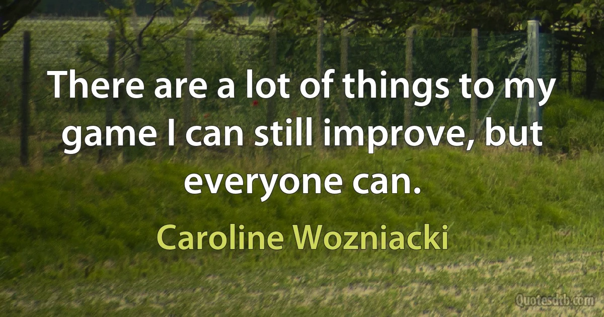 There are a lot of things to my game I can still improve, but everyone can. (Caroline Wozniacki)